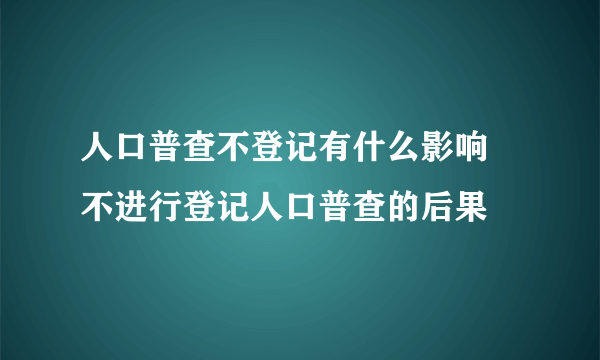 人口普查不登记有什么影响 不进行登记人口普查的后果