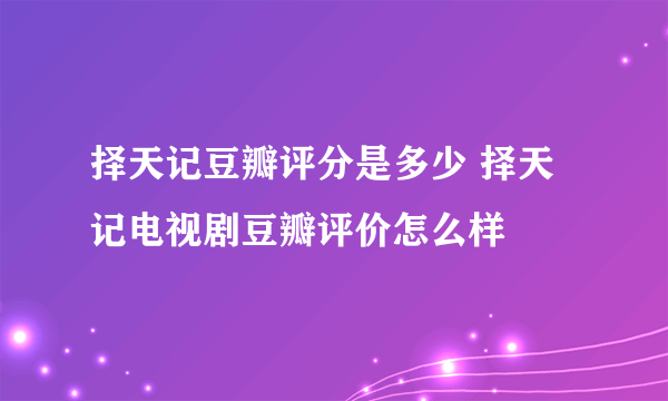 择天记豆瓣评分是多少 择天记电视剧豆瓣评价怎么样