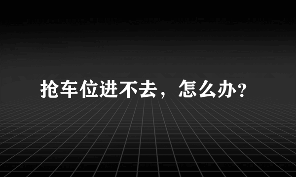 抢车位进不去，怎么办？