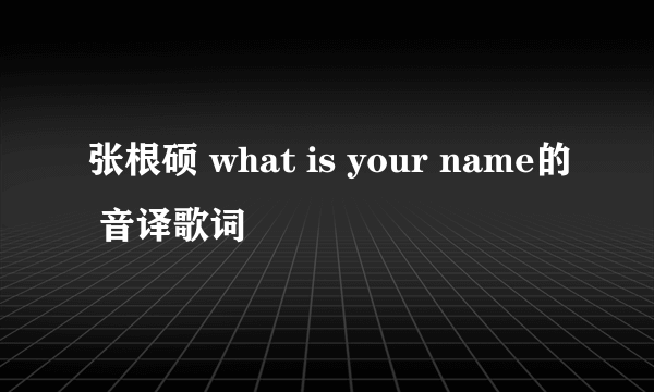 张根硕 what is your name的 音译歌词