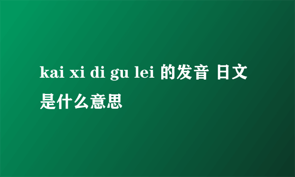 kai xi di gu lei 的发音 日文是什么意思