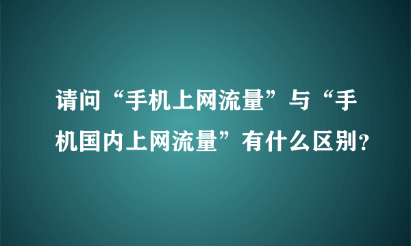 请问“手机上网流量”与“手机国内上网流量”有什么区别？