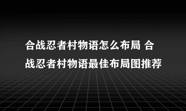 合战忍者村物语怎么布局 合战忍者村物语最佳布局图推荐