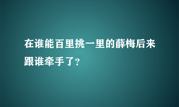 在谁能百里挑一里的薛梅后来跟谁牵手了？