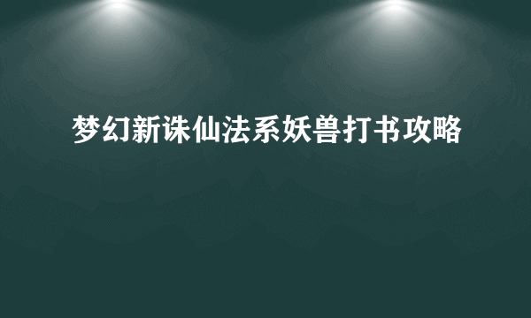 梦幻新诛仙法系妖兽打书攻略