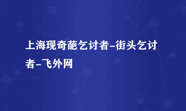 上海现奇葩乞讨者-街头乞讨者-飞外网