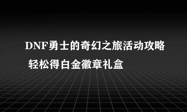 DNF勇士的奇幻之旅活动攻略 轻松得白金徽章礼盒