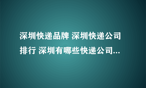 深圳快递品牌 深圳快递公司排行 深圳有哪些快递公司【品牌库】