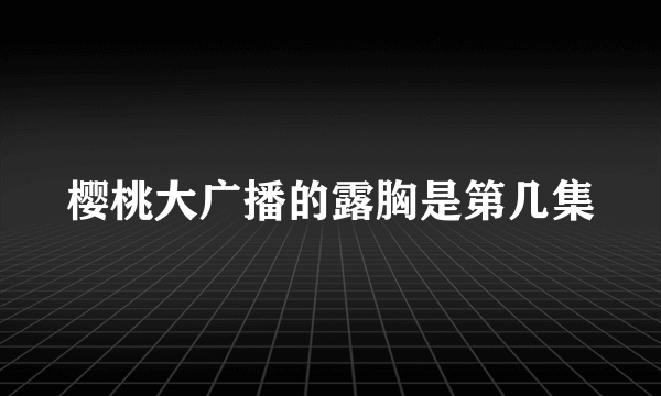 樱桃大广播的露胸是第几集