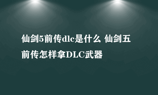 仙剑5前传dlc是什么 仙剑五前传怎样拿DLC武器