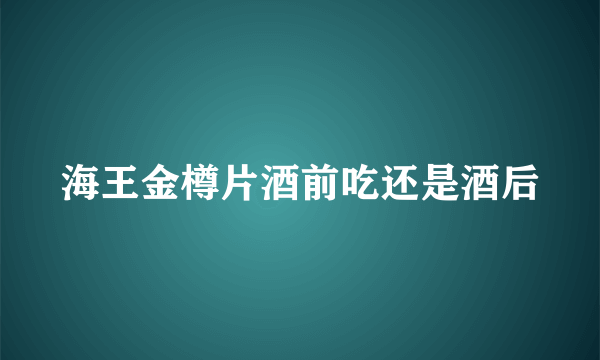 海王金樽片酒前吃还是酒后