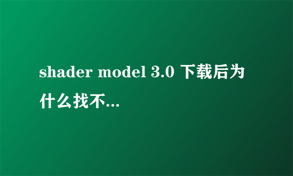 shader model 3.0 下载后为什么找不到？它到哪个盘里去了？它可以打开吗？