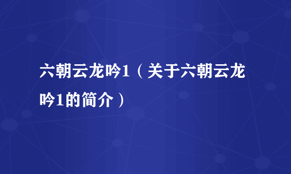 六朝云龙吟1（关于六朝云龙吟1的简介）