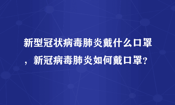 新型冠状病毒肺炎戴什么口罩，新冠病毒肺炎如何戴口罩？