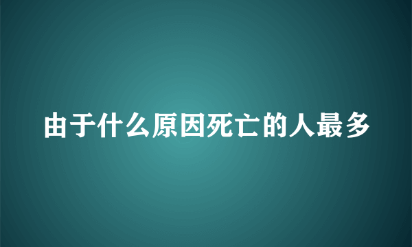 由于什么原因死亡的人最多