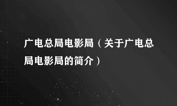 广电总局电影局（关于广电总局电影局的简介）