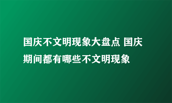 国庆不文明现象大盘点 国庆期间都有哪些不文明现象