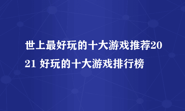 世上最好玩的十大游戏推荐2021 好玩的十大游戏排行榜