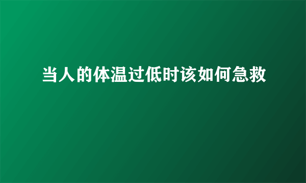 当人的体温过低时该如何急救