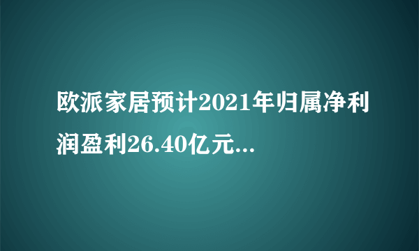 欧派家居预计2021年归属净利润盈利26.40亿元至28.46亿元，同比上年增长28%至38%