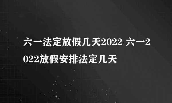 六一法定放假几天2022 六一2022放假安排法定几天