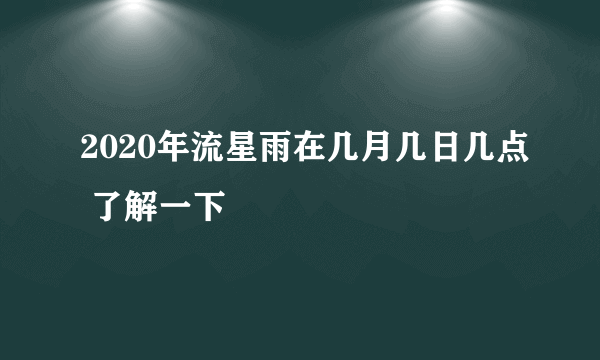 2020年流星雨在几月几日几点 了解一下