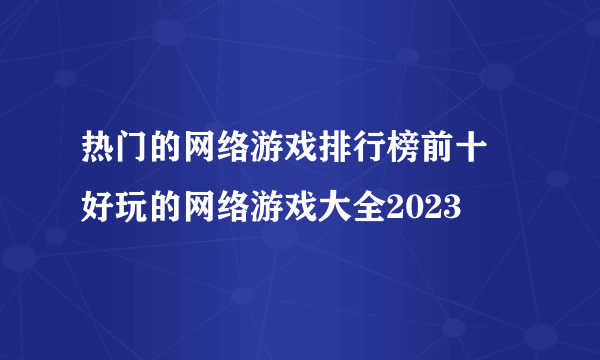 热门的网络游戏排行榜前十 好玩的网络游戏大全2023