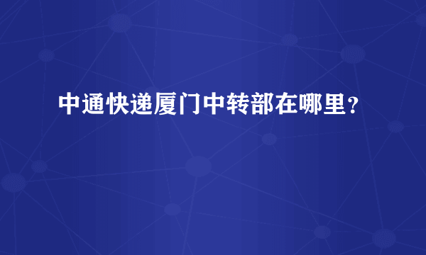 中通快递厦门中转部在哪里？