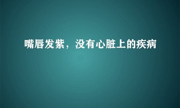 嘴唇发紫，没有心脏上的疾病