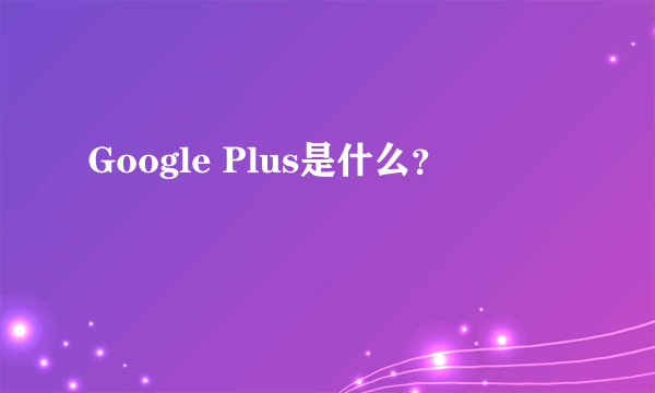 Google Plus是什么？