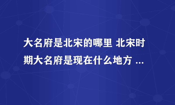 大名府是北宋的哪里 北宋时期大名府是现在什么地方 宋朝时大名府是什么地方