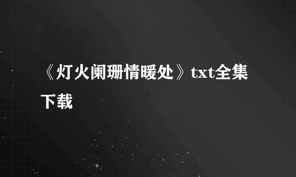 《灯火阑珊情暖处》txt全集下载