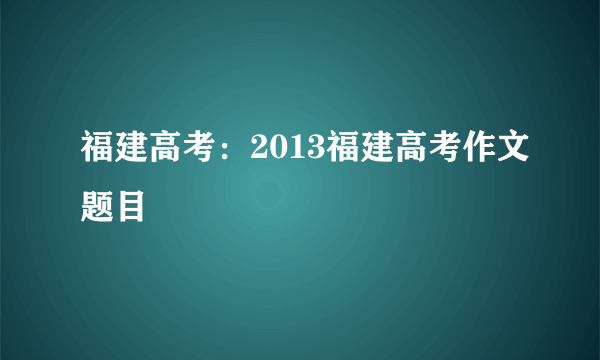 福建高考：2013福建高考作文题目