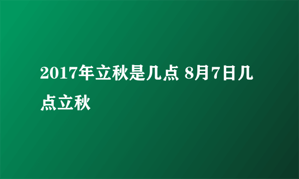 2017年立秋是几点 8月7日几点立秋