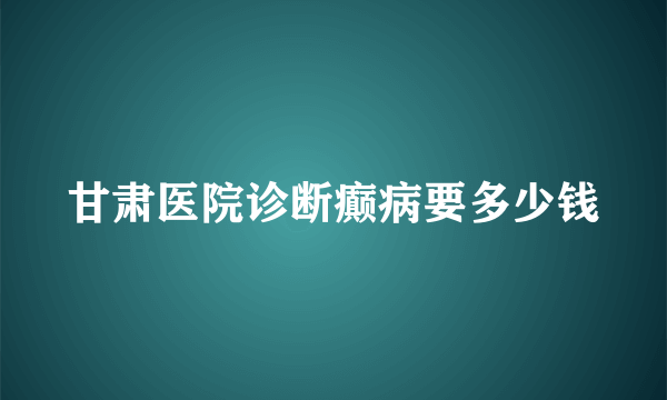 甘肃医院诊断癫病要多少钱