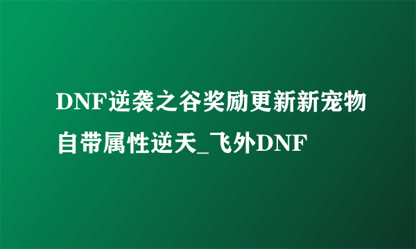 DNF逆袭之谷奖励更新新宠物自带属性逆天_飞外DNF