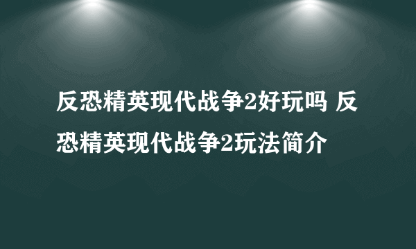 反恐精英现代战争2好玩吗 反恐精英现代战争2玩法简介