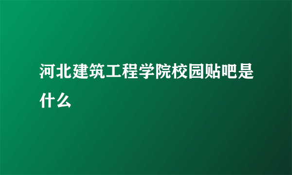 河北建筑工程学院校园贴吧是什么