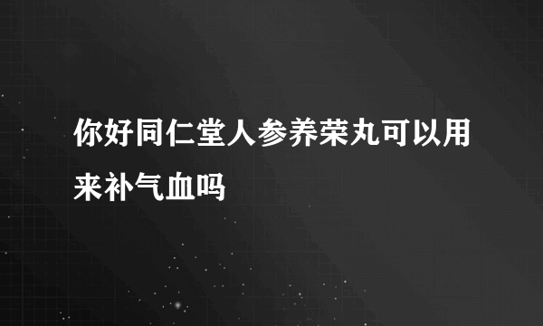 你好同仁堂人参养荣丸可以用来补气血吗