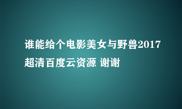 谁能给个电影美女与野兽2017超清百度云资源 谢谢