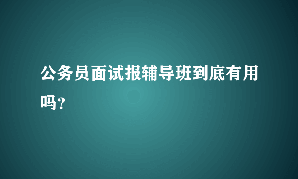 公务员面试报辅导班到底有用吗？