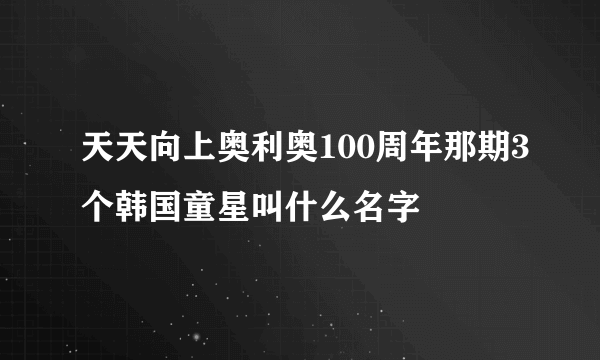 天天向上奥利奥100周年那期3个韩国童星叫什么名字