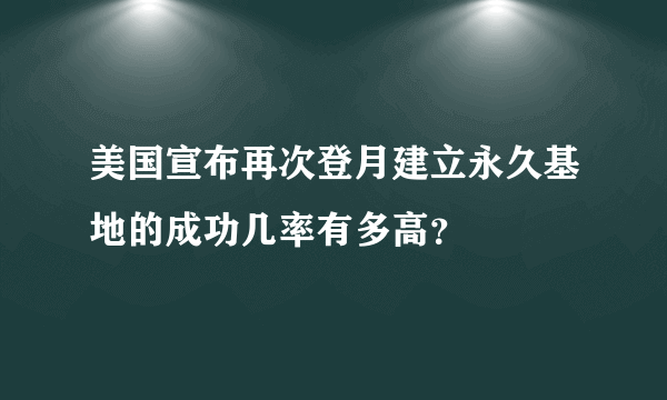 美国宣布再次登月建立永久基地的成功几率有多高？