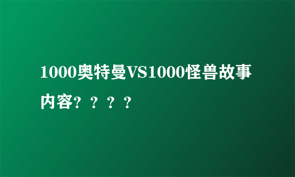 1000奥特曼VS1000怪兽故事内容？？？？