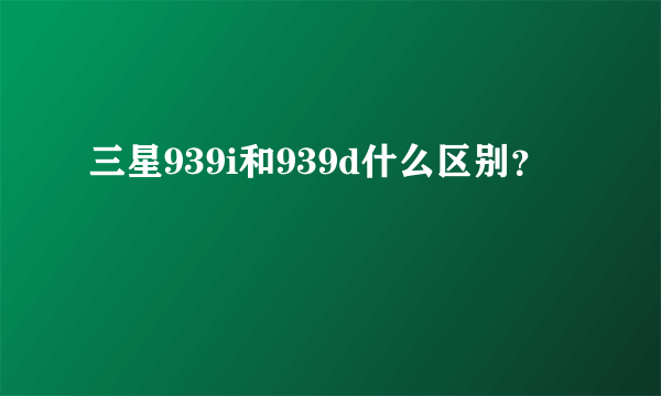 三星939i和939d什么区别？