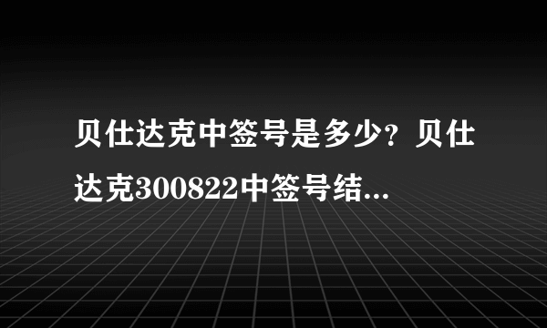 贝仕达克中签号是多少？贝仕达克300822中签号结果一览表-飞外网