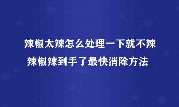 辣椒太辣怎么处理一下就不辣 辣椒辣到手了最快消除方法