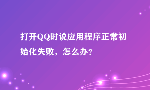 打开QQ时说应用程序正常初始化失败，怎么办？