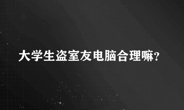 大学生盗室友电脑合理嘛？