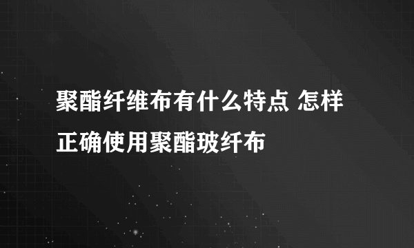 聚酯纤维布有什么特点 怎样正确使用聚酯玻纤布